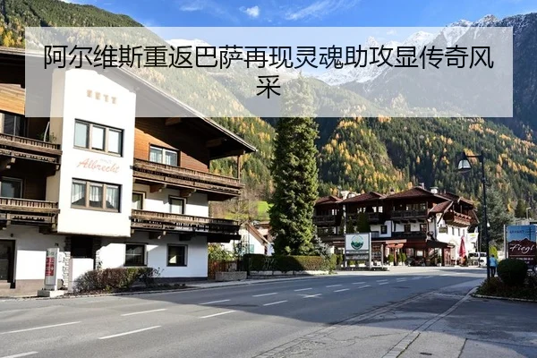 阿尔维斯重返巴萨再现灵魂助攻显传奇风采