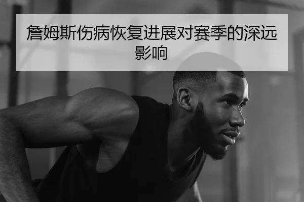 詹姆斯伤病恢复进展对赛季的深远影响